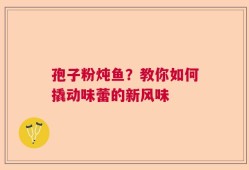 孢子粉炖鱼？教你如何撬动味蕾的新风味