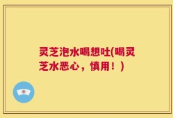 灵芝泡水喝想吐(喝灵芝水恶心，慎用！)