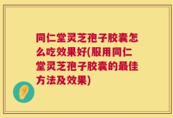 同仁堂灵芝孢子胶囊怎么吃效果好(服用同仁堂灵芝孢子胶囊的最佳方法及效果)