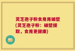 灵芝孢子粉食用用破壁(灵芝孢子粉：破壁提取，食用更健康)