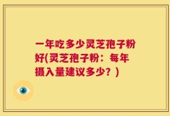 一年吃多少灵芝孢子粉好(灵芝孢子粉：每年摄入量建议多少？)