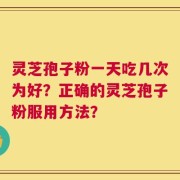 灵芝孢子粉一天吃几次为好？正确的灵芝孢子粉服用方法？