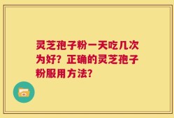 灵芝孢子粉一天吃几次为好？正确的灵芝孢子粉服用方法？