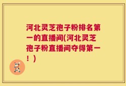 河北灵芝孢子粉排名第一的直播间(河北灵芝孢子粉直播间夺得第一！)