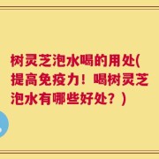 树灵芝泡水喝的用处(提高免疫力！喝树灵芝泡水有哪些好处？)