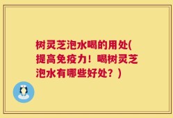 树灵芝泡水喝的用处(提高免疫力！喝树灵芝泡水有哪些好处？)