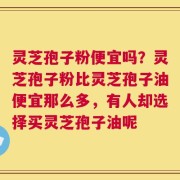 灵芝孢子粉便宜吗？灵芝孢子粉比灵芝孢子油便宜那么多，有人却选择买灵芝孢子油呢