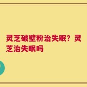 灵芝破壁粉治失眠？灵芝治失眠吗