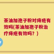 茶油加孢子粉对痔疮有效吗(茶油加孢子粉治疗痔疮有效吗？)