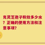 克灵芝孢子粉放多少水？正确的使用方法和注意事项？