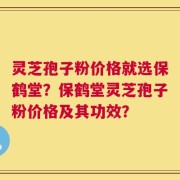 灵芝孢子粉价格就选保鹤堂？保鹤堂灵芝孢子粉价格及其功效？