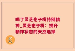 喝了灵芝孢子粉特别精神_灵芝孢子粉：提升精神状态的天然选择