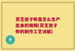 灵芝孢子粉是怎么生产出来的视频(灵芝孢子粉的制作工艺详解)