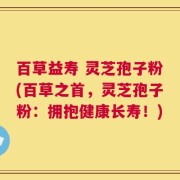 百草益寿 灵芝孢子粉(百草之首，灵芝孢子粉：拥抱健康长寿！)