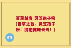 百草益寿 灵芝孢子粉(百草之首，灵芝孢子粉：拥抱健康长寿！)