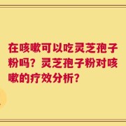 在咳嗽可以吃灵芝孢子粉吗？灵芝孢子粉对咳嗽的疗效分析？