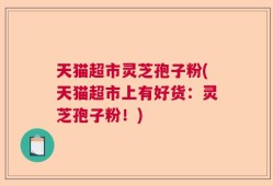 天猫超市灵芝孢子粉(天猫超市上有好货：灵芝孢子粉！)