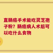 直肠癌手术能吃灵芝孢子粉？肠癌病人术后可以吃什么食物