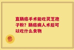 直肠癌手术能吃灵芝孢子粉？肠癌病人术后可以吃什么食物