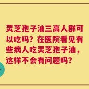 灵芝孢子油三高人群可以吃吗？在医院看见有些病人吃灵芝孢子油，这样不会有问题吗？