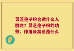 灵芝孢子粉合适什么人群吃？灵芝孢子粉的功效、作用及禁忌是什么
