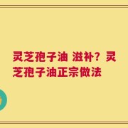 灵芝孢子油 滋补？灵芝孢子油正宗做法