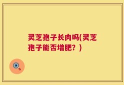灵芝孢子长肉吗(灵芝孢子能否增肥？)