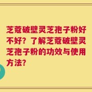 芝蔻破壁灵芝孢子粉好不好？了解芝蔻破壁灵芝孢子粉的功效与使用方法？