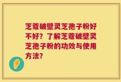 芝蔻破壁灵芝孢子粉好不好？了解芝蔻破壁灵芝孢子粉的功效与使用方法？