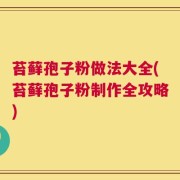 苔藓孢子粉做法大全(苔藓孢子粉制作全攻略)