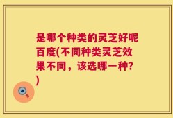 是哪个种类的灵芝好呢百度(不同种类灵芝效果不同，该选哪一种？)