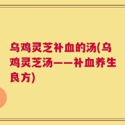 乌鸡灵芝补血的汤(乌鸡灵芝汤——补血养生良方)