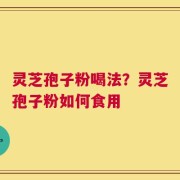 灵芝孢子粉喝法？灵芝孢子粉如何食用