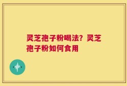 灵芝孢子粉喝法？灵芝孢子粉如何食用