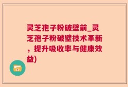 灵芝孢子粉破壁前_灵芝孢子粉破壁技术革新，提升吸收率与健康效益)