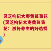 灵芝枸杞大枣黄芪菊花(灵芝枸杞大枣黄芪菊花：滋补养生的好选择)