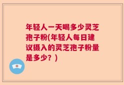年轻人一天喝多少灵芝孢子粉(年轻人每日建议摄入的灵芝孢子粉量是多少？)