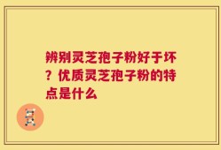 辨别灵芝孢子粉好于坏？优质灵芝孢子粉的特点是什么