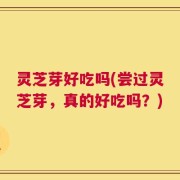 灵芝芽好吃吗(尝过灵芝芽，真的好吃吗？)