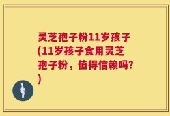 灵芝孢子粉11岁孩子(11岁孩子食用灵芝孢子粉，值得信赖吗？)