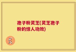 孢子粉灵芝(灵芝孢子粉的惊人功效)