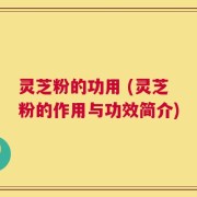 灵芝粉的功用 (灵芝粉的作用与功效简介)
