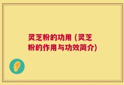 灵芝粉的功用 (灵芝粉的作用与功效简介)