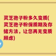 灵芝孢子粉多久变质(灵芝孢子粉保质期及存储方法，让您再无变质顾虑)