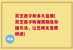 灵芝孢子粉多久变质(灵芝孢子粉保质期及存储方法，让您再无变质顾虑)