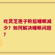 吃灵芝孢子粉后睡眠减少？如何解决睡眠问题？