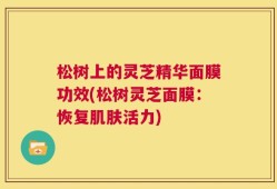 松树上的灵芝精华面膜功效(松树灵芝面膜：恢复肌肤活力)