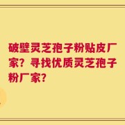 破壁灵芝孢子粉贴皮厂家？寻找优质灵芝孢子粉厂家？