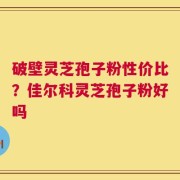 破壁灵芝孢子粉性价比？佳尔科灵芝孢子粉好吗