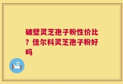 破壁灵芝孢子粉性价比？佳尔科灵芝孢子粉好吗